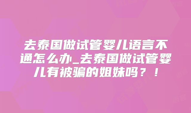去泰国做试管婴儿语言不通怎么办_去泰国做试管婴儿有被骗的姐妹吗?!