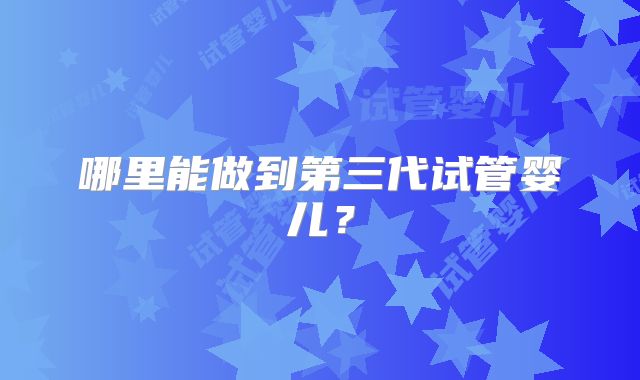 哪里能做到第三代试管婴儿?