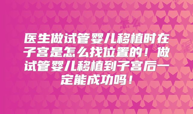 医生做试管婴儿移植时在子宫是怎么找位置的！做试管婴儿移植到子宫后一定能成功吗！