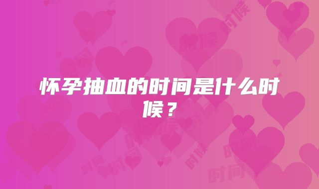 怀孕抽血的时间是什么时候？