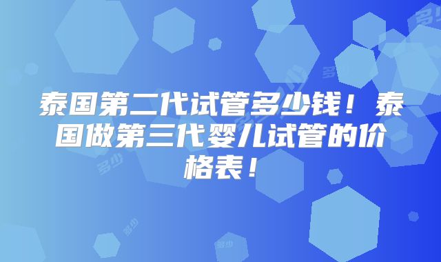 泰国第二代试管多少钱！泰国做第三代婴儿试管的价格表！