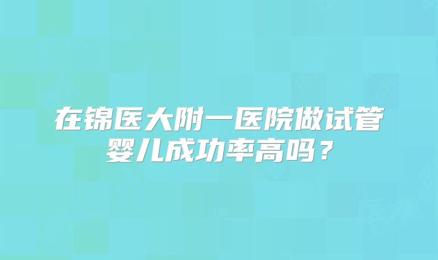 在锦医大附一医院做试管婴儿成功率高吗？
