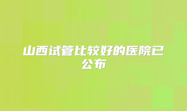 山西试管比较好的医院已公布