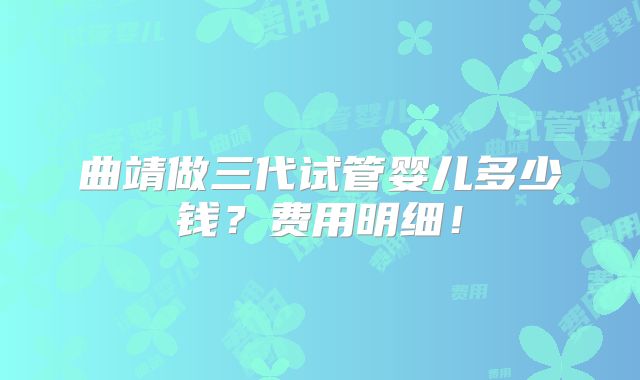 曲靖做三代试管婴儿多少钱?费用明细!