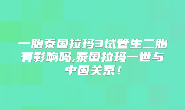 一胎泰国拉玛3试管生二胎有影响吗,泰国拉玛一世与中国关系!