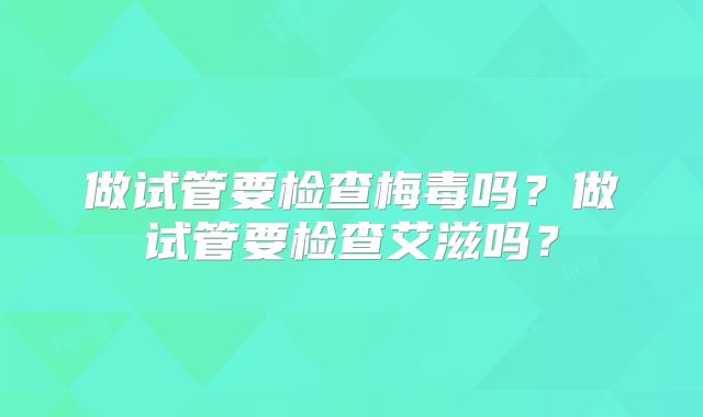 做试管要检查梅毒吗？做试管要检查艾滋吗？