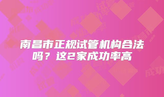 南昌市正规试管机构合法吗?这2家成功率高