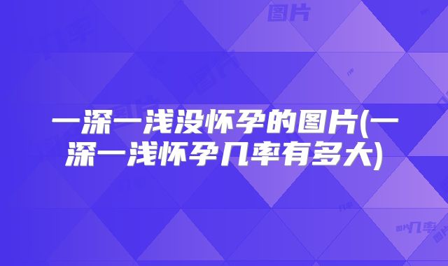 一深一浅没怀孕的图片(一深一浅怀孕几率有多大)