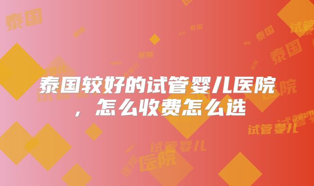 泰国较好的试管婴儿医院,怎么收费怎么选