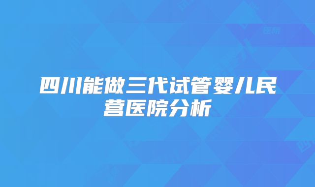 四川能做三代试管婴儿民营医院分析