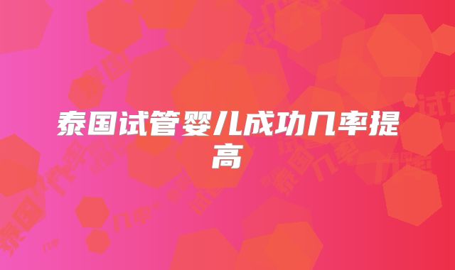 泰国试管婴儿成功几率提高