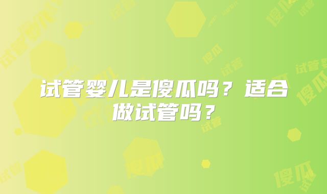 试管婴儿是傻瓜吗？适合做试管吗？