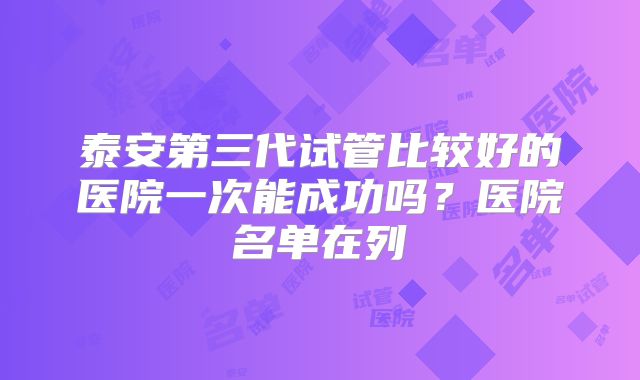 泰安第三代试管比较好的医院一次能成功吗？医院名单在列