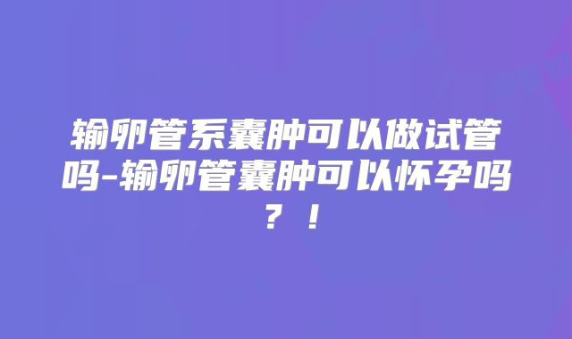 输卵管系囊肿可以做试管吗-输卵管囊肿可以怀孕吗?!