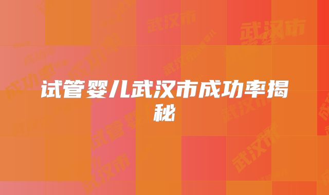 试管婴儿武汉市成功率揭秘