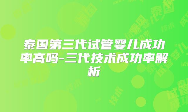 泰国第三代试管婴儿成功率高吗-三代技术成功率解析