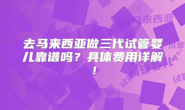 去马来西亚做三代试管婴儿靠谱吗？具体费用详解！
