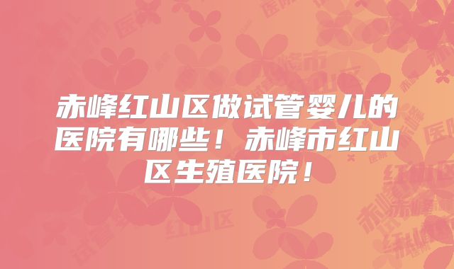 赤峰红山区做试管婴儿的医院有哪些！赤峰市红山区生殖医院！