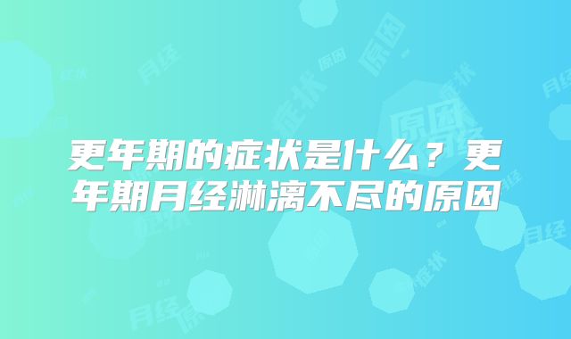 更年期的症状是什么?更年期月经淋漓不尽的原因