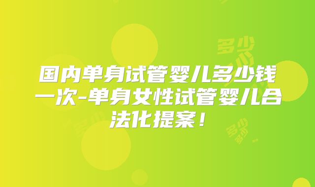 国内单身试管婴儿多少钱一次-单身女性试管婴儿合法化提案！