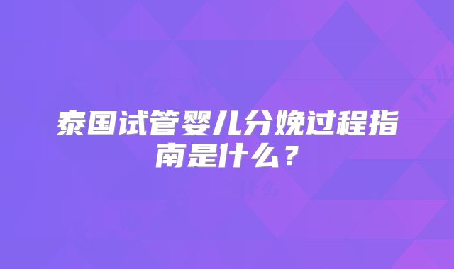 泰国试管婴儿分娩过程指南是什么?