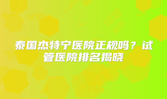 泰国杰特宁医院正规吗?试管医院排名揭晓