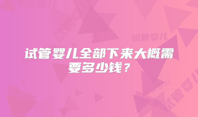 试管婴儿全部下来大概需要多少钱？