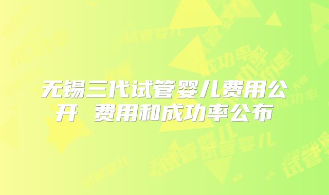 无锡三代试管婴儿费用公开 费用和成功率公布