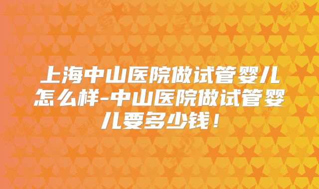 上海中山医院做试管婴儿怎么样-中山医院做试管婴儿要多少钱！