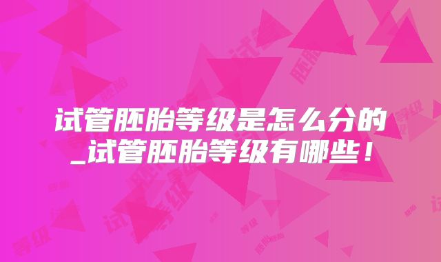 试管胚胎等级是怎么分的_试管胚胎等级有哪些！
