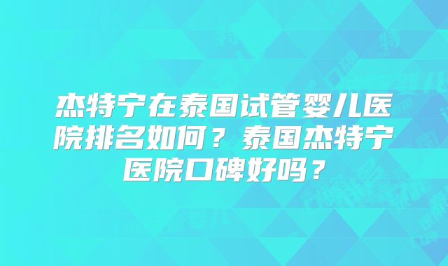 杰特宁在泰国试管婴儿医院排名如何？泰国杰特宁医院口碑好吗？