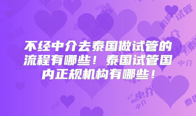 不经中介去泰国做试管的流程有哪些！泰国试管国内正规机构有哪些！