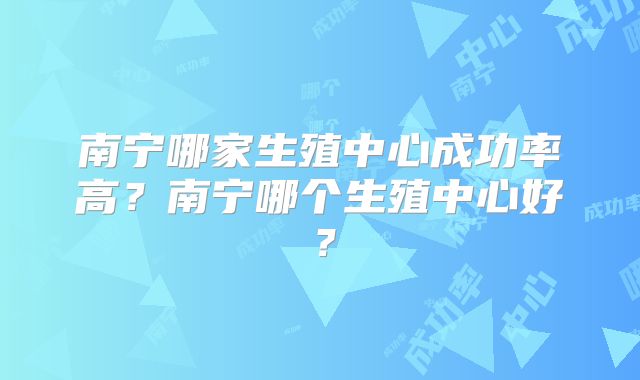 南宁哪家生殖中心成功率高？南宁哪个生殖中心好？