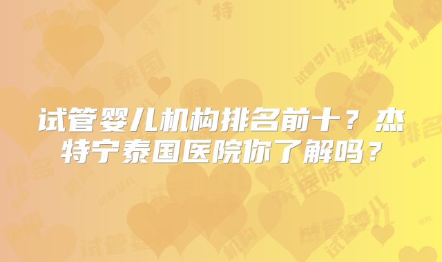 试管婴儿机构排名前十?杰特宁泰国医院你了解吗?