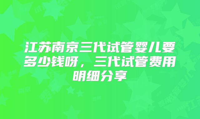 江苏南京三代试管婴儿要多少钱呀，三代试管费用明细分享
