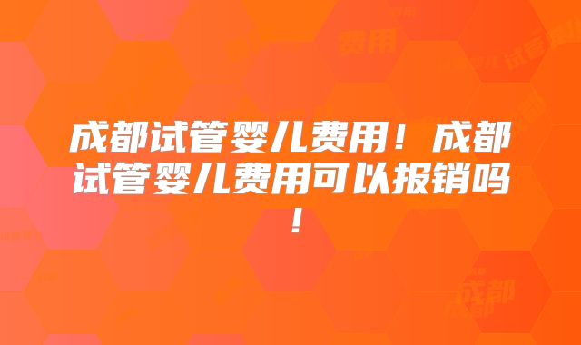 成都试管婴儿费用!成都试管婴儿费用可以报销吗!