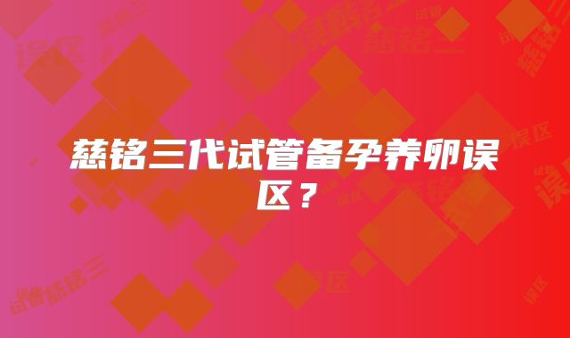 慈铭三代试管备孕养卵误区？