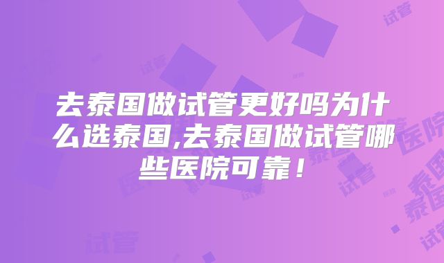 去泰国做试管更好吗为什么选泰国,去泰国做试管哪些医院可靠！