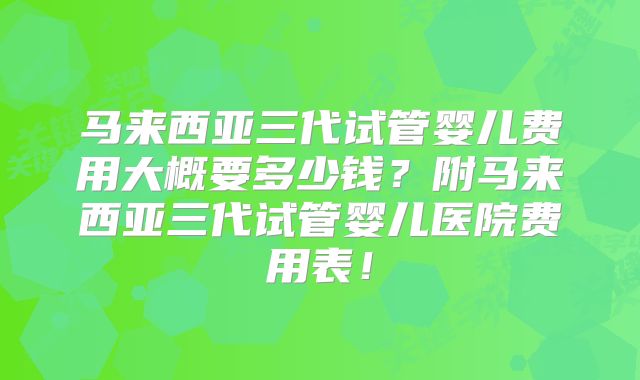马来西亚三代试管婴儿费用大概要多少钱?附马来西亚三代试管婴儿医院费用表!