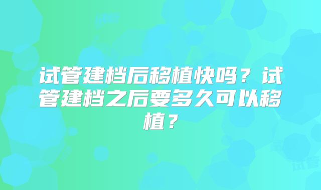 试管建档后移植快吗？试管建档之后要多久可以移植？