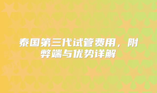 泰国第三代试管费用，附弊端与优势详解
