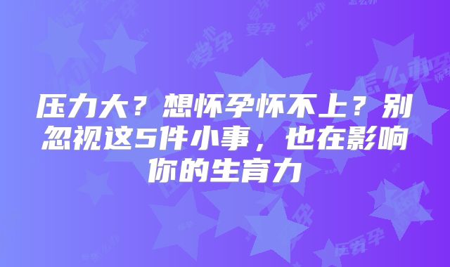 压力大？想怀孕怀不上？别忽视这5件小事，也在影响你的生育力