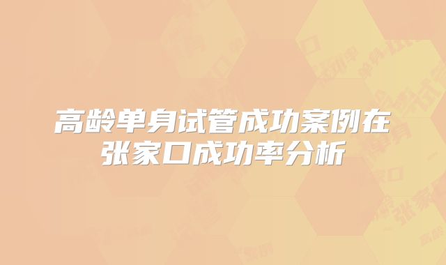高龄单身试管成功案例在张家口成功率分析