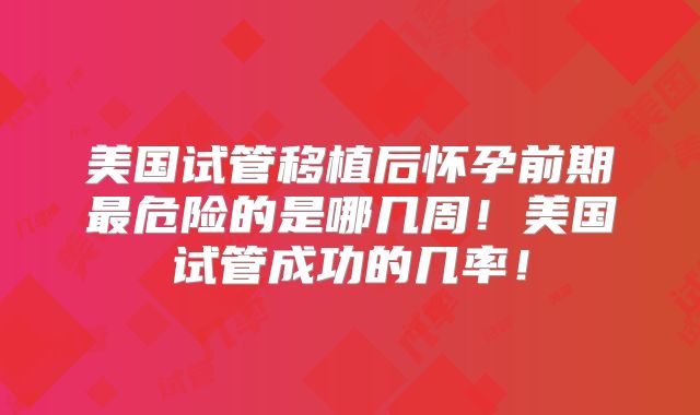 美国试管移植后怀孕前期最危险的是哪几周!美国试管成功的几率!