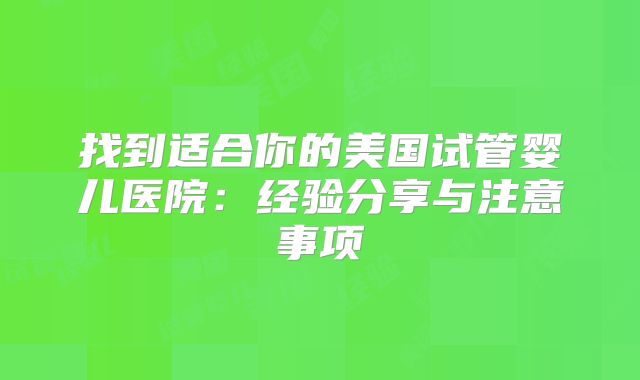 找到适合你的美国试管婴儿医院：经验分享与注意事项