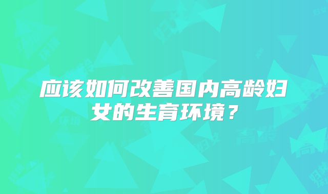 应该如何改善国内高龄妇女的生育环境?