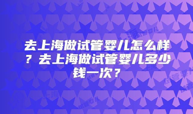 去上海做试管婴儿怎么样？去上海做试管婴儿多少钱一次？