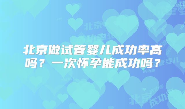 北京做试管婴儿成功率高吗?一次怀孕能成功吗?