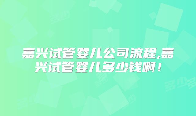 嘉兴试管婴儿公司流程,嘉兴试管婴儿多少钱啊！
