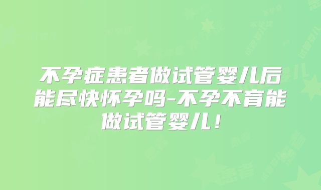 不孕症患者做试管婴儿后能尽快怀孕吗-不孕不育能做试管婴儿!